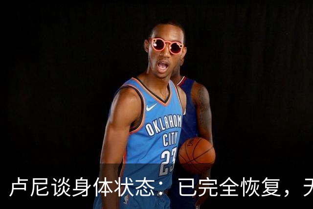 卢尼谈身体状态：已完全恢复，无伤病困扰